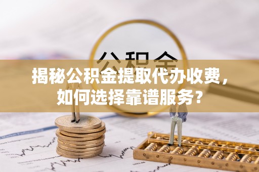 平邑揭秘公积金提取代办收费，如何选择靠谱服务？