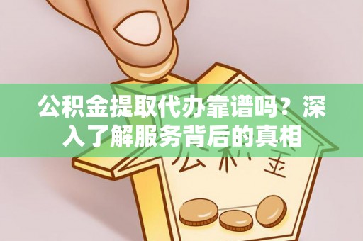 平邑公积金提取代办靠谱吗？深入了解服务背后的真相