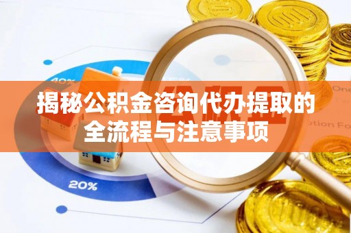 平邑揭秘公积金咨询代办提取的全流程与注意事项