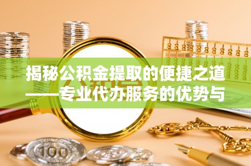 平邑揭秘公积金提取的便捷之道——专业代办服务的优势与选择