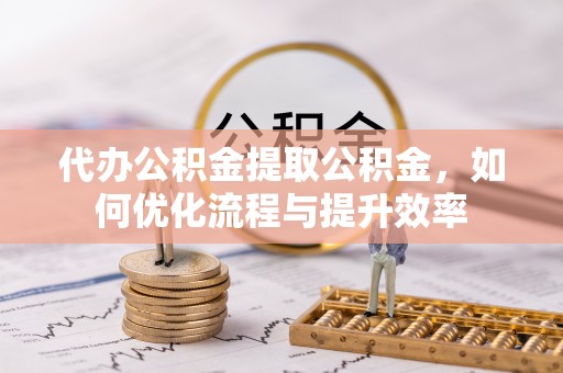 平邑代办公积金提取公积金，如何优化流程与提升效率