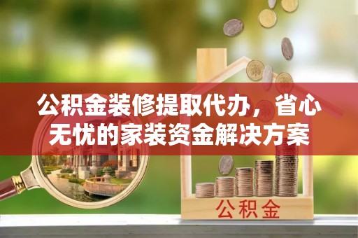 平邑公积金装修提取代办，省心无忧的家装资金解决方案