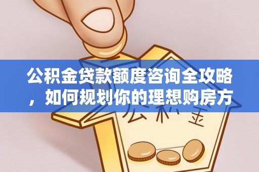 平邑公积金贷款额度咨询全攻略，如何规划你的理想购房方案