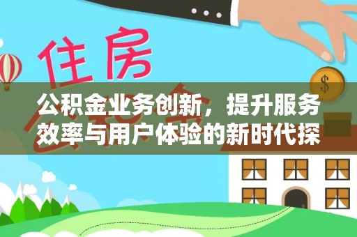 平邑公积金业务创新，提升服务效率与用户体验的新时代探索