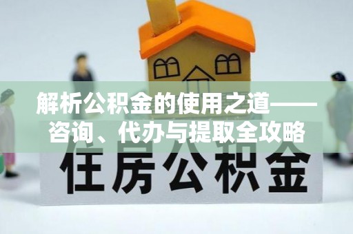 平邑解析公积金的使用之道——咨询、代办与提取全攻略