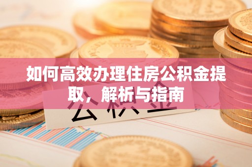 平邑如何高效办理住房公积金提取，解析与指南