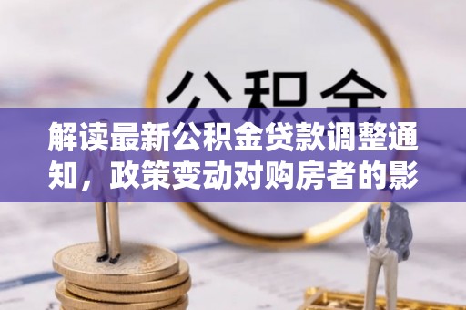 平邑解读最新公积金贷款调整通知，政策变动对购房者的影响