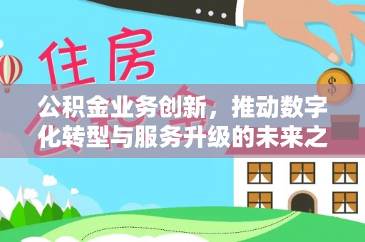 平邑公积金业务创新，推动数字化转型与服务升级的未来之路