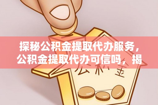 平邑探秘公积金提取代办服务，公积金提取代办可信吗，揭秘真相与选择指南