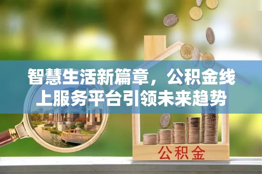 平邑智慧生活新篇章，公积金线上服务平台引领未来趋势