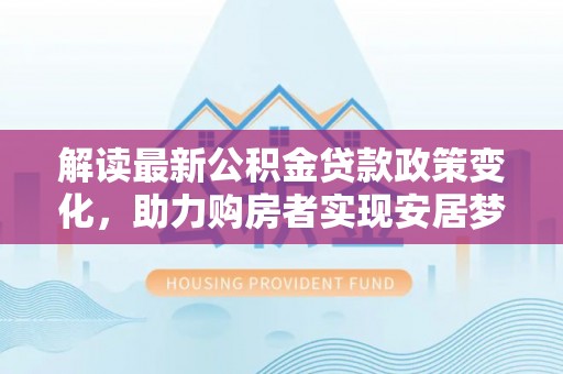 平邑解读最新公积金贷款政策变化，助力购房者实现安居梦想