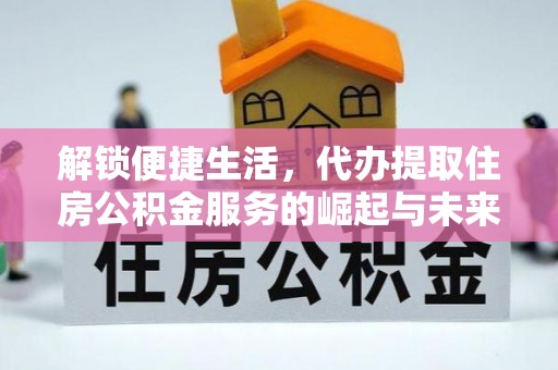 平邑解锁便捷生活，代办提取住房公积金服务的崛起与未来