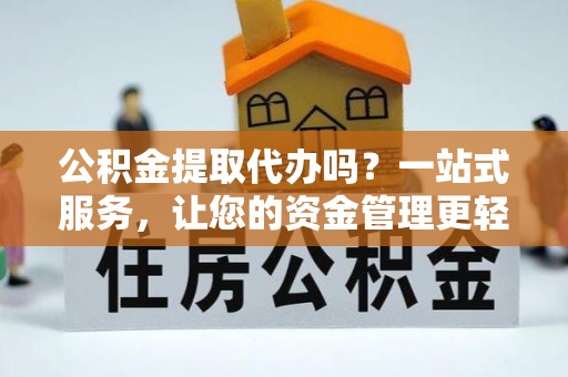 平邑公积金提取代办吗？一站式服务，让您的资金管理更轻松