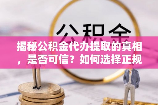 平邑揭秘公积金代办提取的真相，是否可信？如何选择正规服务？