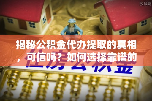 平邑揭秘公积金代办提取的真相，可信吗？如何选择靠谱的服务商？