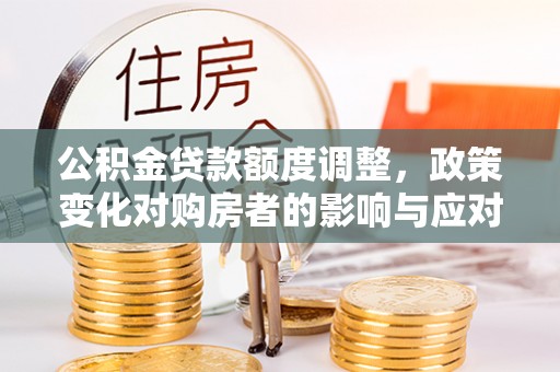 平邑公积金贷款额度调整，政策变化对购房者的影响与应对策略