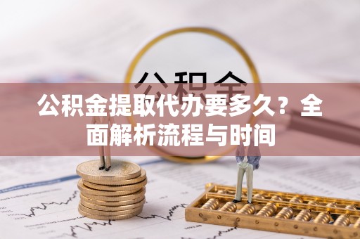 平邑公积金提取代办要多久？全面解析流程与时间