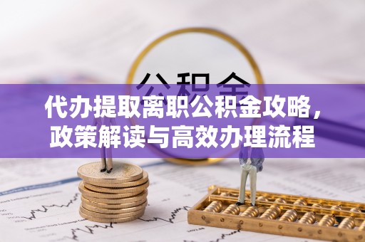 平邑代办提取离职公积金攻略，政策解读与高效办理流程
