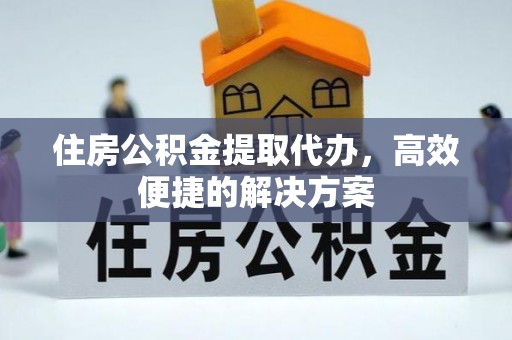 平邑住房公积金提取代办，高效便捷的解决方案