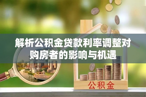 平邑解析公积金贷款利率调整对购房者的影响与机遇