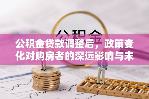 平邑公积金贷款调整后，政策变化对购房者的深远影响与未来趋势分析
