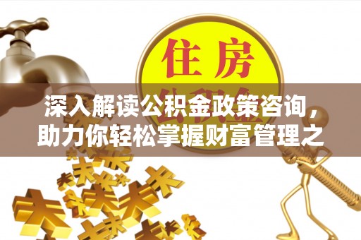 平邑深入解读公积金政策咨询，助力你轻松掌握财富管理之道