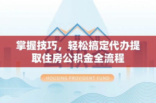 平邑掌握技巧，轻松搞定代办提取住房公积金全流程