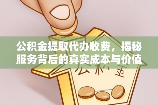 平邑公积金提取代办收费，揭秘服务背后的真实成本与价值