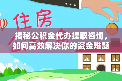 平邑揭秘公积金代办提取咨询，如何高效解决你的资金难题