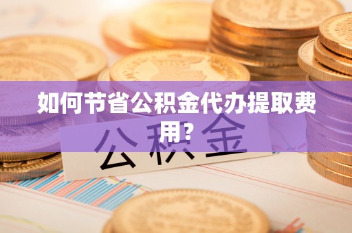 平邑如何节省公积金代办提取费用？