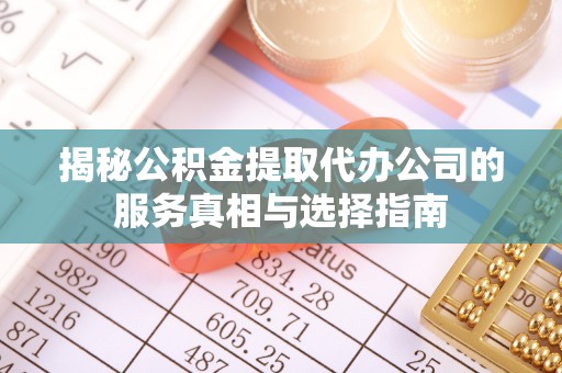 平邑揭秘公积金提取代办公司的服务真相与选择指南