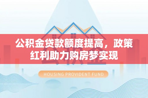 平邑公积金贷款额度提高，政策红利助力购房梦实现