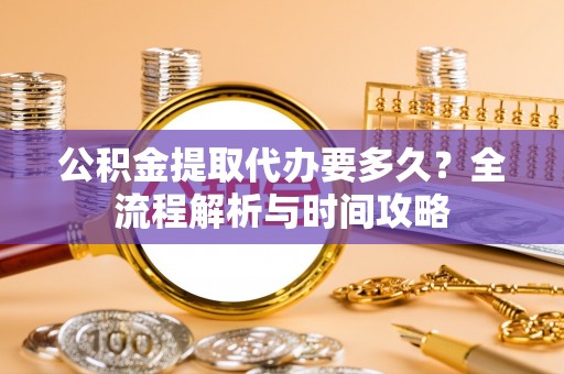平邑公积金提取代办要多久？全流程解析与时间攻略