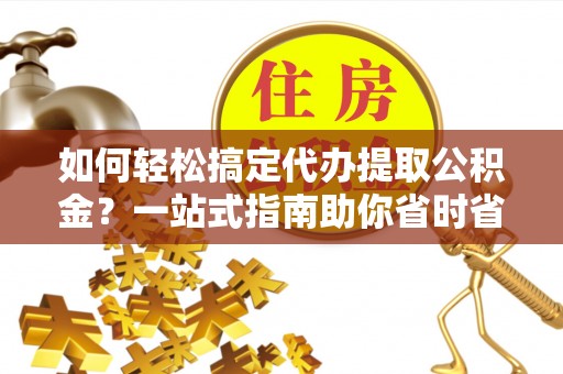 平邑如何轻松搞定代办提取公积金？一站式指南助你省时省心