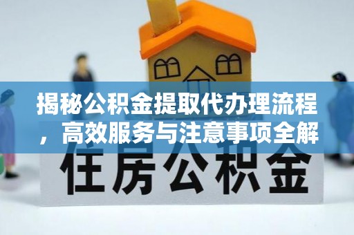 平邑揭秘公积金提取代办理流程，高效服务与注意事项全解析