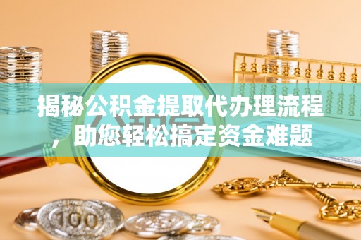 平邑揭秘公积金提取代办理流程，助您轻松搞定资金难题