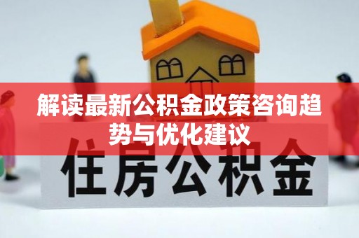 平邑解读最新公积金政策咨询趋势与优化建议