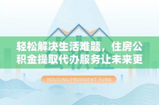 平邑轻松解决生活难题，住房公积金提取代办服务让未来更安心