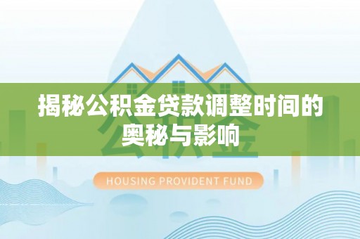 平邑揭秘公积金贷款调整时间的奥秘与影响