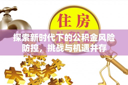 平邑探索新时代下的公积金风险防控，挑战与机遇并存