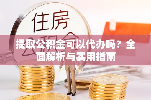 平邑提取公积金可以代办吗？全面解析与实用指南