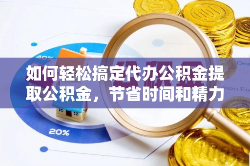 平邑如何轻松搞定代办公积金提取公积金，节省时间和精力的秘密武器