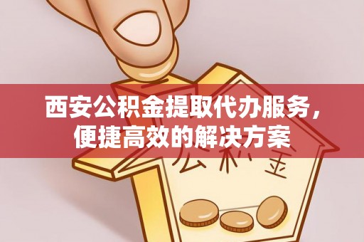 平邑西安公积金提取代办服务，便捷高效的解决方案