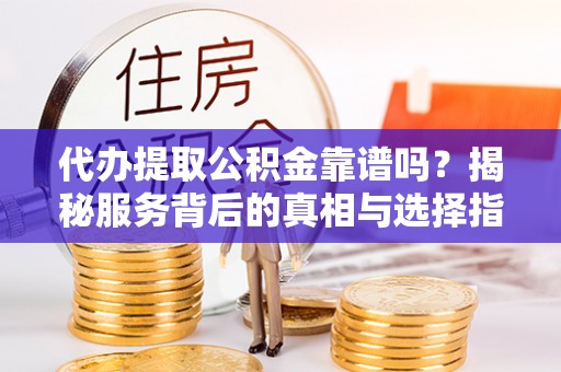 平邑代办提取公积金靠谱吗？揭秘服务背后的真相与选择指南