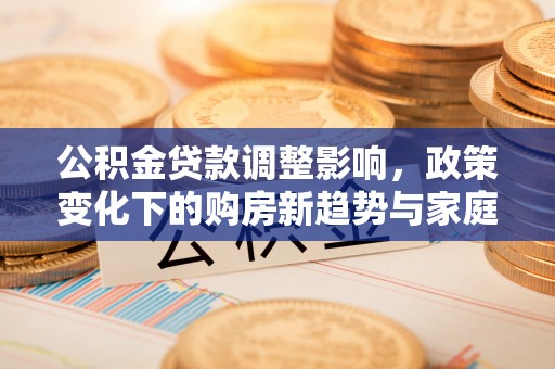 平邑公积金贷款调整影响，政策变化下的购房新趋势与家庭财务规划