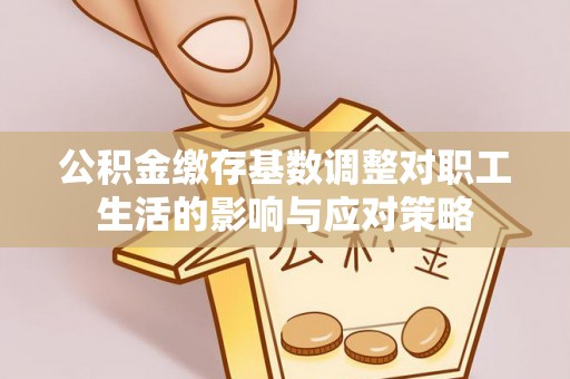 平邑公积金缴存基数调整对职工生活的影响与应对策略