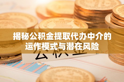 平邑揭秘公积金提取代办中介的运作模式与潜在风险