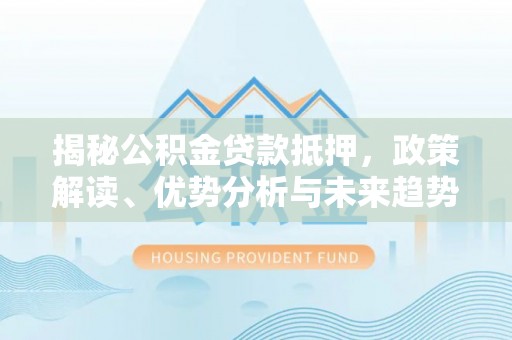 平邑揭秘公积金贷款抵押，政策解读、优势分析与未来趋势