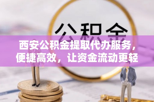 平邑西安公积金提取代办服务，便捷高效，让资金流动更轻松