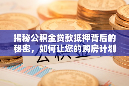 平邑揭秘公积金贷款抵押背后的秘密，如何让您的购房计划更轻松？